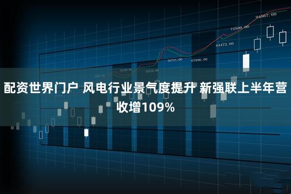配资世界门户 风电行业景气度提升 新强联上半年营收增109%