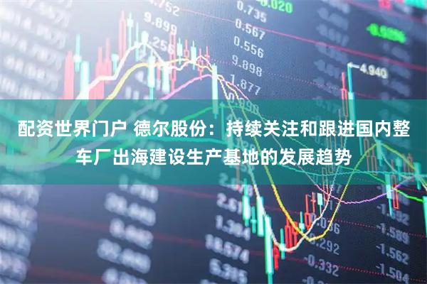 配资世界门户 德尔股份：持续关注和跟进国内整车厂出海建设生产基地的发展趋势