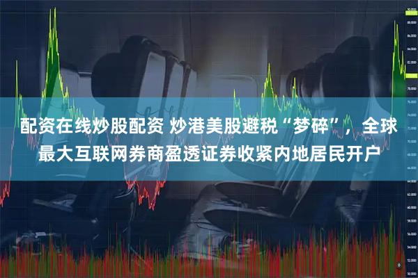 配资在线炒股配资 炒港美股避税“梦碎”，全球最大互联网券商盈透证券收紧内地居民开户