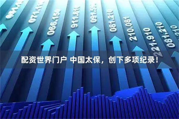 配资世界门户 中国太保，创下多项纪录！