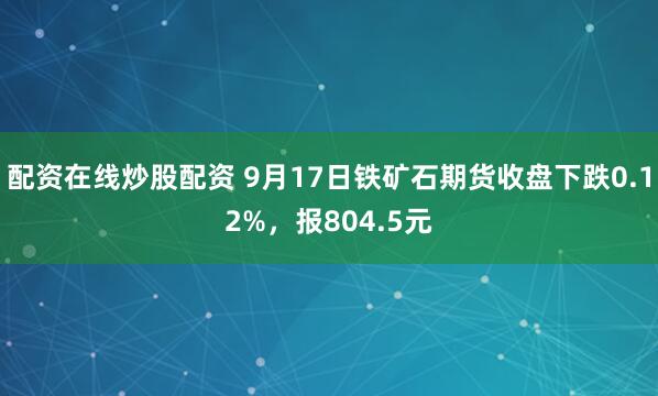 配资在线炒股配资 9月17日铁矿石期货收盘下跌0.12%，报804.5元