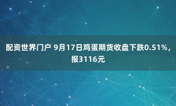 配资世界门户 9月17日鸡蛋期货收盘下跌0.51%，报3116元