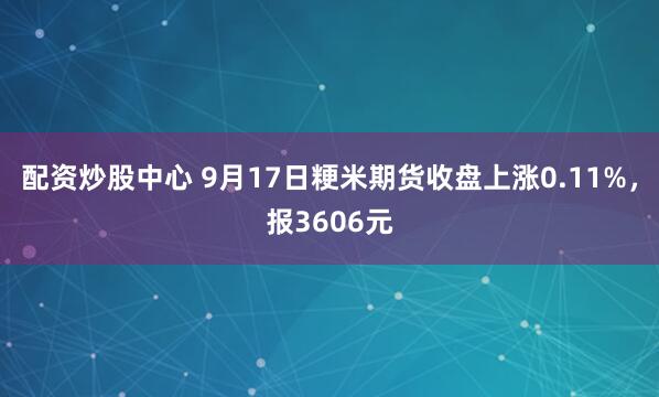 配资炒股中心 9月17日粳米期货收盘上涨0.11%，报3606元