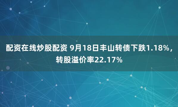 配资在线炒股配资 9月18日丰山转债下跌1.18%，转股溢价率22.17%
