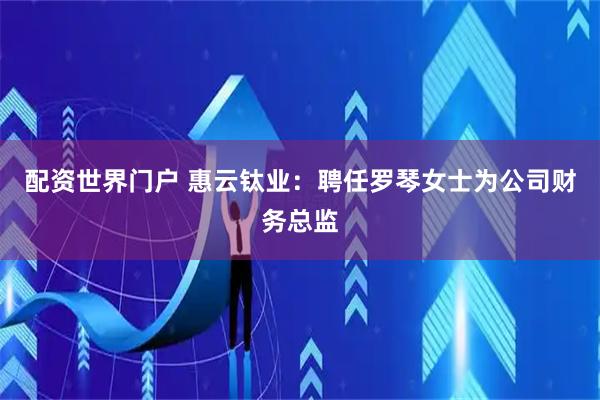 配资世界门户 惠云钛业：聘任罗琴女士为公司财务总监