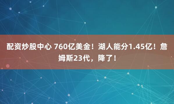 配资炒股中心 760亿美金！湖人能分1.45亿！詹姆斯23代，降了！