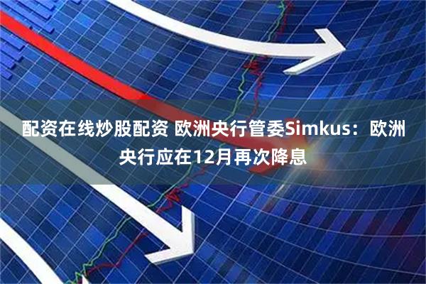 配资在线炒股配资 欧洲央行管委Simkus：欧洲央行应在12月再次降息