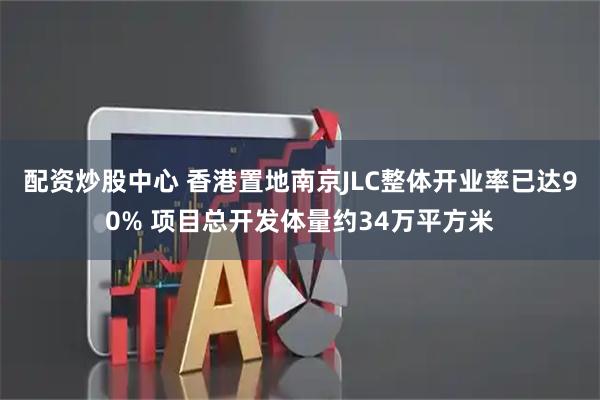 配资炒股中心 香港置地南京JLC整体开业率已达90% 项目总开发体量约34万平方米