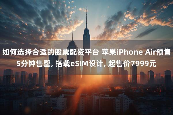 如何选择合适的股票配资平台 苹果iPhone Air预售5分钟售罄, 搭载eSIM设计, 起售价7999元