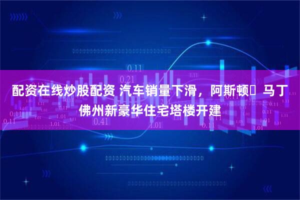 配资在线炒股配资 汽车销量下滑，阿斯顿・马丁佛州新豪华住宅塔楼开建
