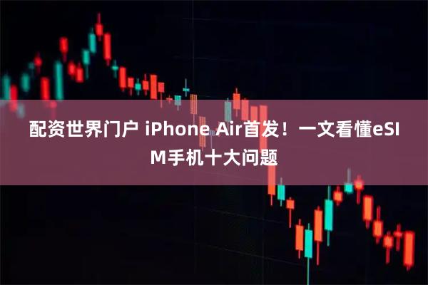 配资世界门户 iPhone Air首发！一文看懂eSIM手机十大问题
