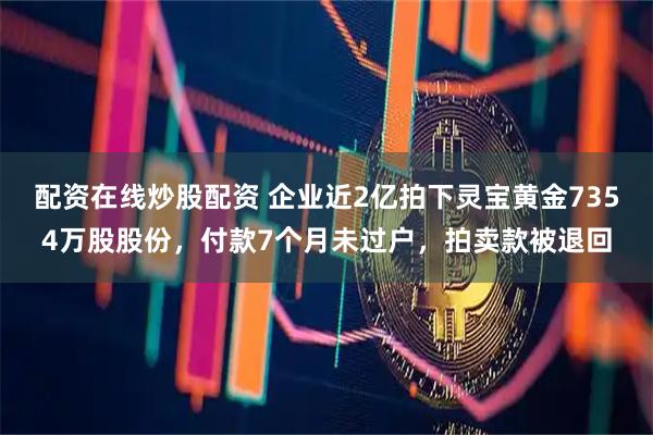 配资在线炒股配资 企业近2亿拍下灵宝黄金7354万股股份，付款7个月未过户，拍卖款被退回