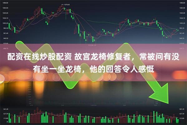 配资在线炒股配资 故宫龙椅修复者，常被问有没有坐一坐龙椅，他的回答令人感慨