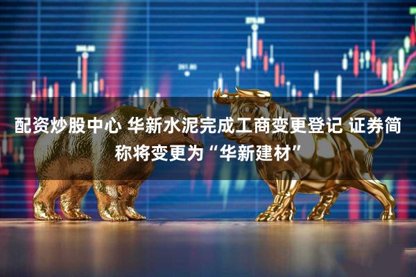 配资炒股中心 华新水泥完成工商变更登记 证券简称将变更为“华新建材”