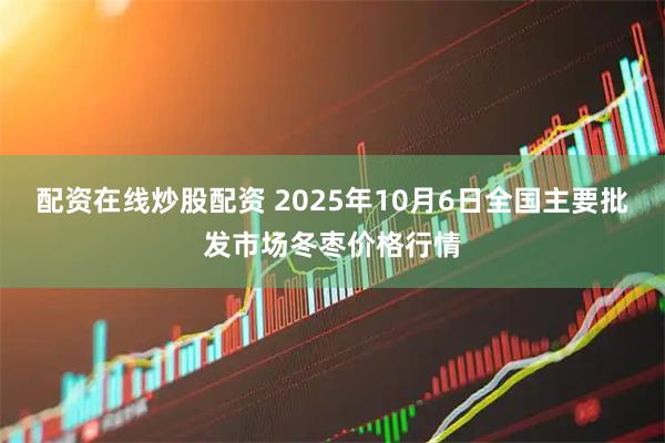 配资在线炒股配资 2025年10月6日全国主要批发市场冬枣价格行情