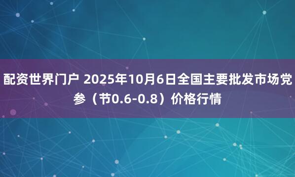 配资世界门户 2025年10月6日全国主要批发市场党参（节0.6-0.8）价格行情