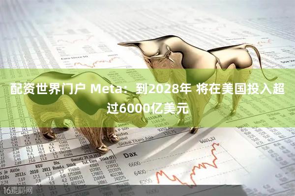 配资世界门户 Meta：到2028年 将在美国投入超过6000亿美元