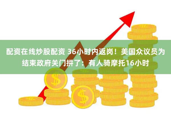 配资在线炒股配资 36小时内返岗！美国众议员为结束政府关门拼了：有人骑摩托16小时
