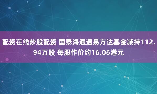 配资在线炒股配资 国泰海通遭易方达基金减持112.94万股 每股作价约16.06港元