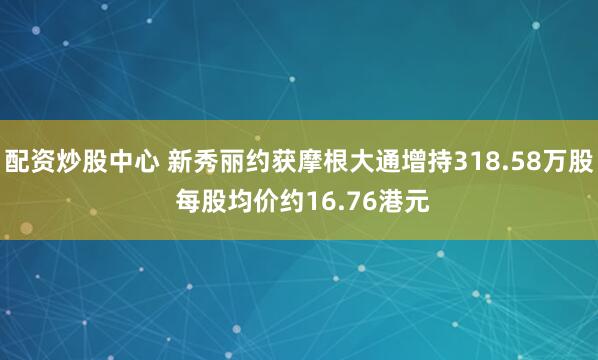 配资炒股中心 新秀丽约获摩根大通增持318.58万股 每股均价约16.76港元