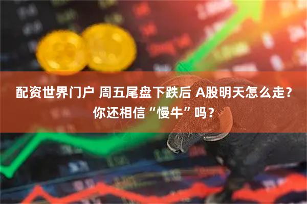 配资世界门户 周五尾盘下跌后 A股明天怎么走？你还相信“慢牛”吗？