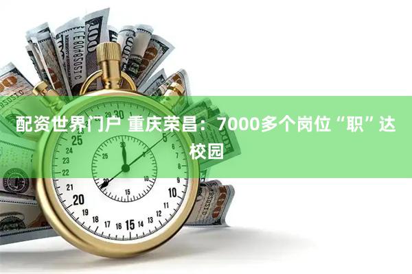 配资世界门户 重庆荣昌：7000多个岗位“职”达校园