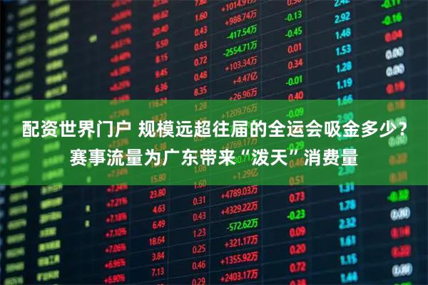 配资世界门户 规模远超往届的全运会吸金多少？赛事流量为广东带来“泼天”消费量