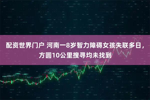 配资世界门户 河南一8岁智力障碍女孩失联多日，方圆10公里搜寻均未找到