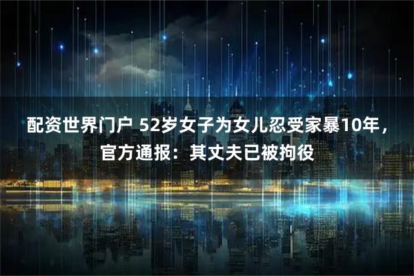 配资世界门户 52岁女子为女儿忍受家暴10年，官方通报：其丈夫已被拘役