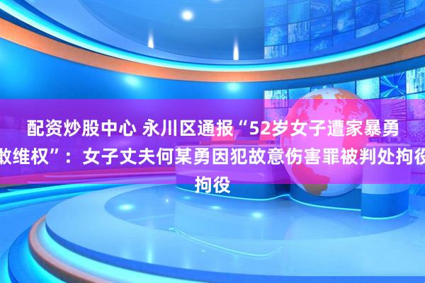 配资炒股中心 永川区通报“52岁女子遭家暴勇敢维权”：女子丈夫何某勇因犯故意伤害罪被判处拘役