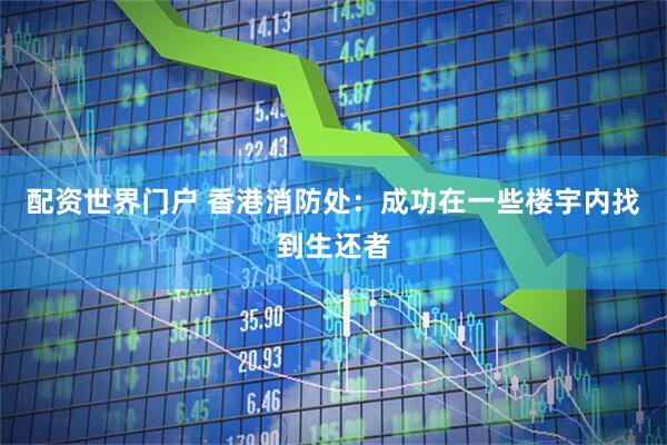 配资世界门户 香港消防处：成功在一些楼宇内找到生还者
