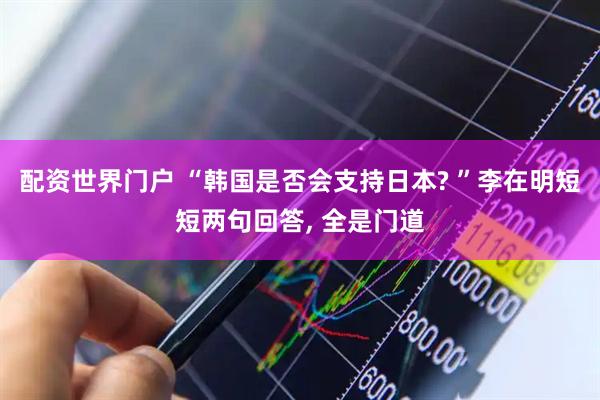 配资世界门户 “韩国是否会支持日本? ”李在明短短两句回答, 全是门道