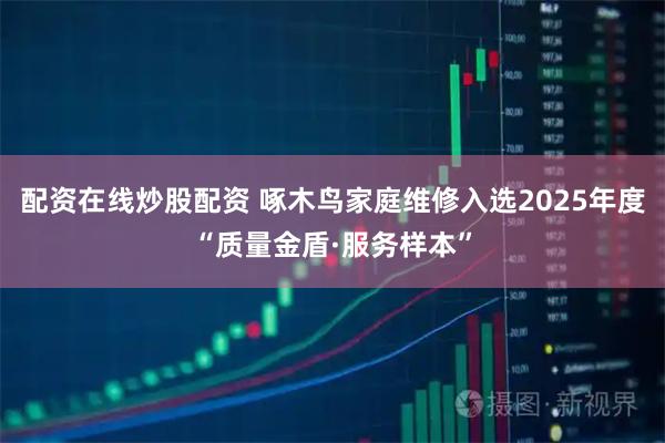 配资在线炒股配资 啄木鸟家庭维修入选2025年度“质量金盾·服务样本”