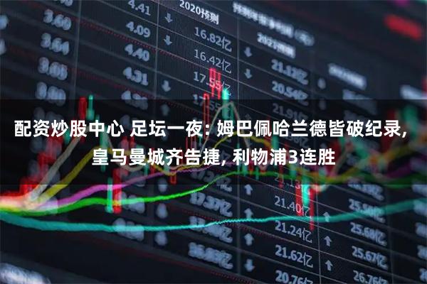 配资炒股中心 足坛一夜: 姆巴佩哈兰德皆破纪录, 皇马曼城齐告捷, 利物浦3连胜