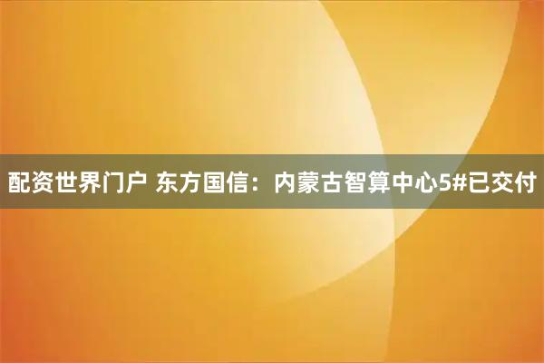 配资世界门户 东方国信：内蒙古智算中心5#已交付