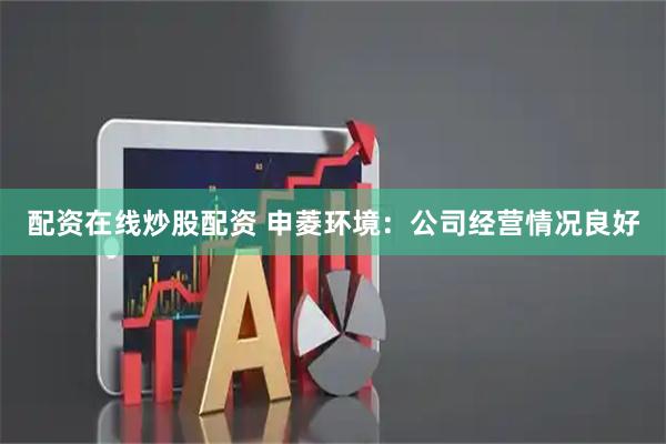 配资在线炒股配资 申菱环境：公司经营情况良好