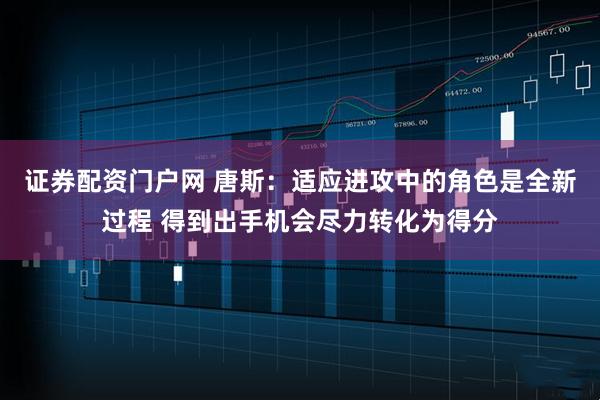 证券配资门户网 唐斯：适应进攻中的角色是全新过程 得到出手机会尽力转化为得分