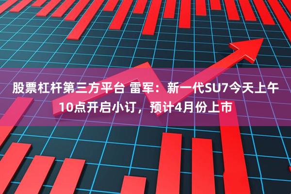 股票杠杆第三方平台 雷军:新一代SU7今天上午10点开启小订,预计4月份上市