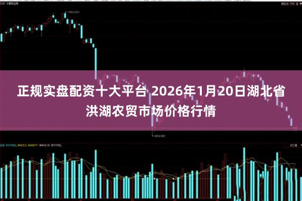 正规实盘配资十大平台 2026年1月20日湖北省洪湖农贸市场价格行情