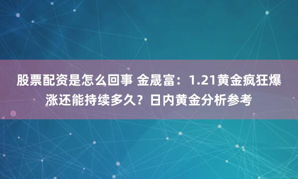 股票配资是怎么回事 金晟富：1.21黄金疯狂爆涨还能持续多久？日内黄金分析参考