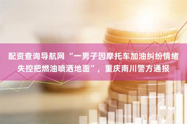 配资查询导航网 “一男子因摩托车加油纠纷情绪失控把燃油喷洒地面”，重庆南川警方通报