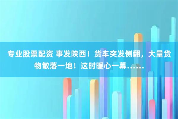 专业股票配资 事发陕西！货车突发侧翻，大量货物散落一地！这时暖心一幕……