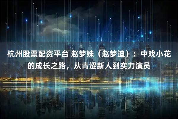 杭州股票配资平台 赵梦姝（赵梦迪）：中戏小花的成长之路，从青涩新人到实力演员