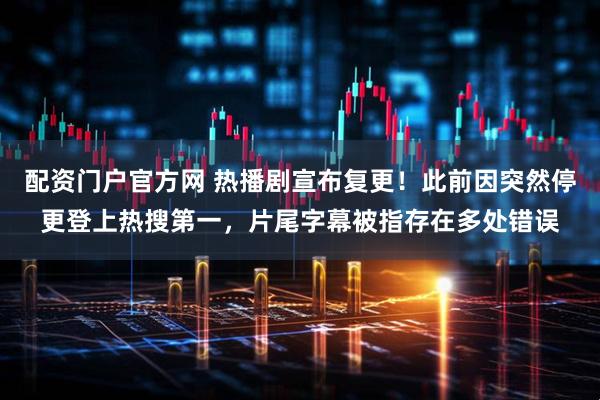 配资门户官方网 热播剧宣布复更!此前因突然停更登上热搜第一,片尾字幕被指存在多处错误