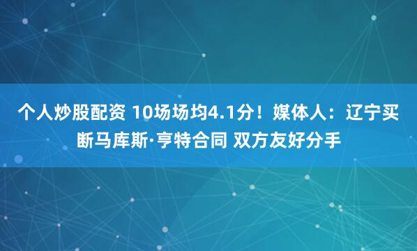 个人炒股配资 10场场均4.1分！媒体人：辽宁买断马库斯·亨特合同 双方友好分手