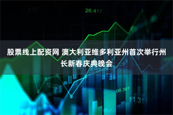 股票线上配资网 澳大利亚维多利亚州首次举行州长新春庆典晚会