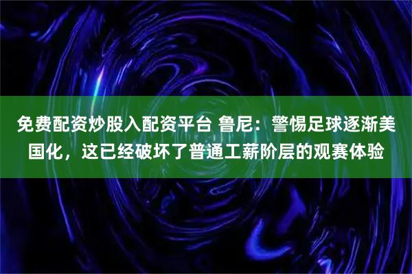 免费配资炒股入配资平台 鲁尼:警惕足球逐渐美国化,这已经破坏了普通工薪阶层的观赛体验
