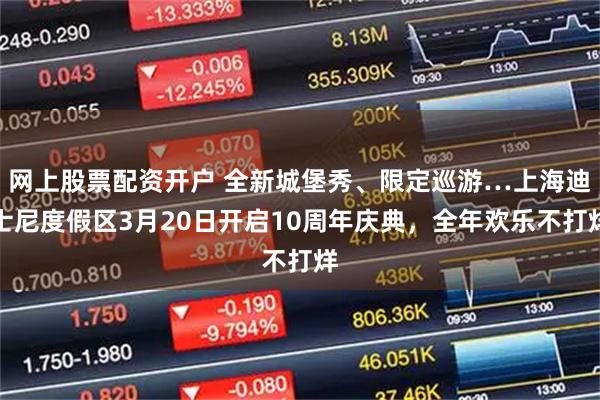 网上股票配资开户 全新城堡秀、限定巡游…上海迪士尼度假区3月20日开启10周年庆典，全年欢乐不打烊