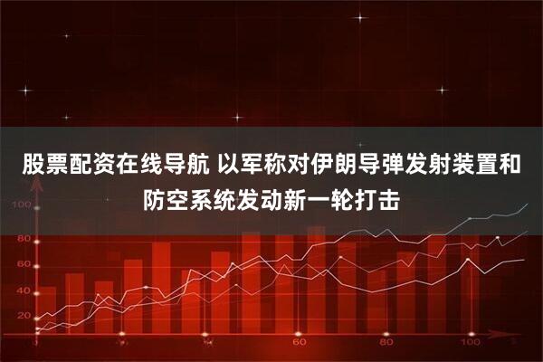股票配资在线导航 以军称对伊朗导弹发射装置和防空系统发动新一轮打击