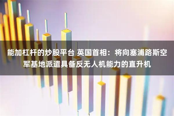 能加杠杆的炒股平台 英国首相：将向塞浦路斯空军基地派遣具备反无人机能力的直升机